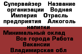 Супервайзер › Название организации ­ Водная Империя › Отрасль предприятия ­ Алкоголь, напитки › Минимальный оклад ­ 25 000 - Все города Работа » Вакансии   . Владимирская обл.,Муромский р-н